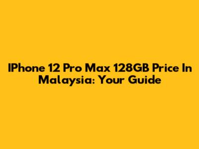 IPhone 12 Pro Max 128GB Price In Malaysia: Your Guide
