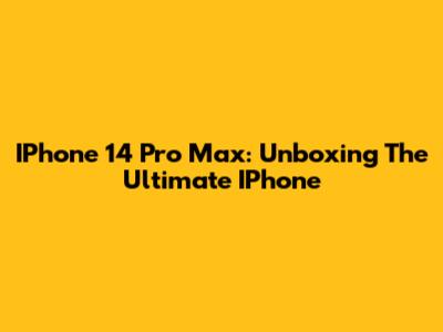 IPhone 14 Pro Max: Unboxing The Ultimate IPhone