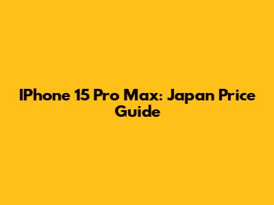 IPhone 15 Pro Max: Japan Price Guide