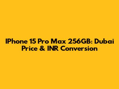 IPhone 15 Pro Max 256GB: Dubai Price & INR Conversion