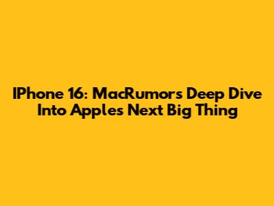 IPhone 16: MacRumors' Deep Dive Into Apple's Next Big Thing