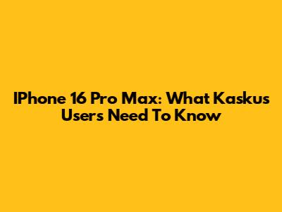 IPhone 16 Pro Max: What Kaskus Users Need To Know