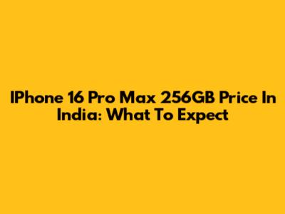 IPhone 16 Pro Max 256GB Price In India: What To Expect