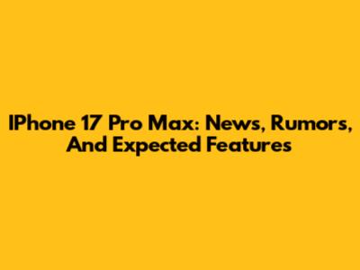 IPhone 17 Pro Max: News, Rumors, And Expected Features