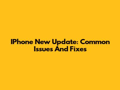 IPhone New Update: Common Issues And Fixes