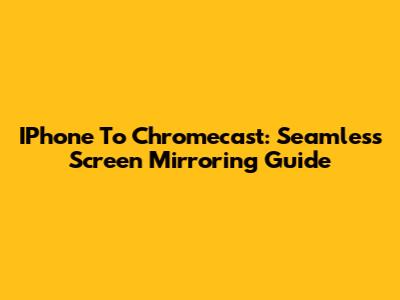 IPhone To Chromecast: Seamless Screen Mirroring Guide