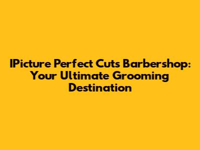 IPicture Perfect Cuts Barbershop: Your Ultimate Grooming Destination