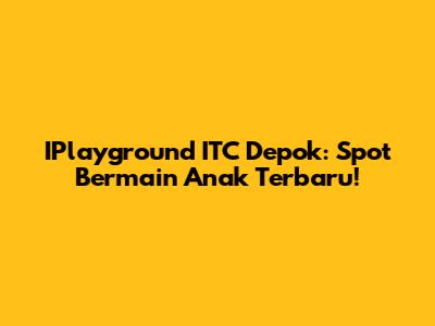 IPlayground ITC Depok: Spot Bermain Anak Terbaru!