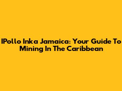 IPollo Inka Jamaica: Your Guide To Mining In The Caribbean