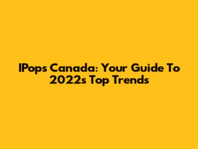 IPops Canada: Your Guide To 2022's Top Trends