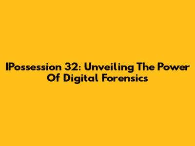 IPossession 32: Unveiling The Power Of Digital Forensics