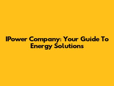 IPower Company: Your Guide To Energy Solutions