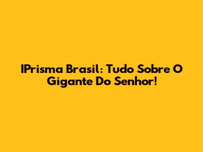 IPrisma Brasil: Tudo Sobre O Gigante Do Senhor!