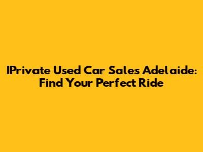 IPrivate Used Car Sales Adelaide: Find Your Perfect Ride