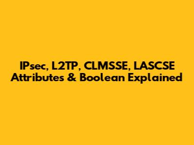 IPsec, L2TP, CLMSSE, LASCSE Attributes & Boolean Explained