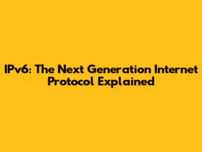 IPv6: The Next Generation Internet Protocol Explained
