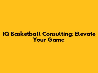 IQ Basketball Consulting: Elevate Your Game