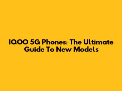 IQOO 5G Phones: The Ultimate Guide To New Models