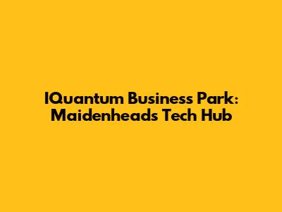 IQuantum Business Park: Maidenhead's Tech Hub