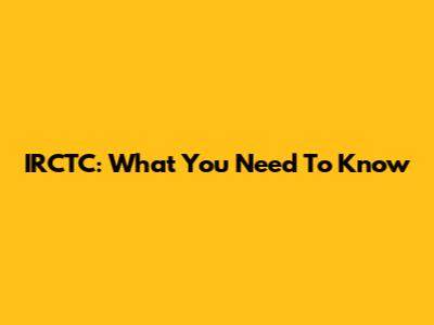 IRCTC: What You Need To Know