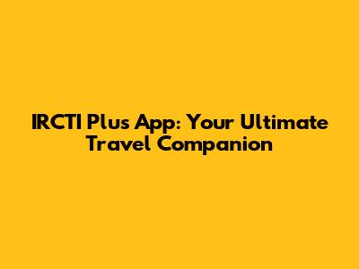 IRCTI Plus App: Your Ultimate Travel Companion