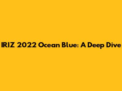 IRIZ 2022 Ocean Blue: A Deep Dive