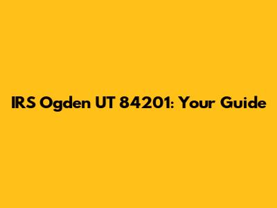 IRS Ogden UT 84201: Your Guide