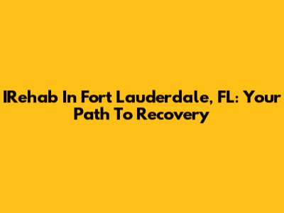 IRehab In Fort Lauderdale, FL: Your Path To Recovery