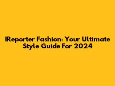 IReporter Fashion: Your Ultimate Style Guide For 2024