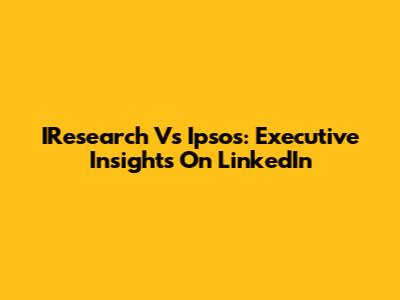 IResearch Vs Ipsos: Executive Insights On LinkedIn