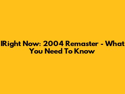 IRight Now: 2004 Remaster - What You Need To Know