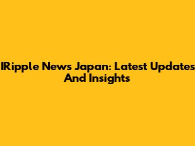 IRipple News Japan: Latest Updates And Insights