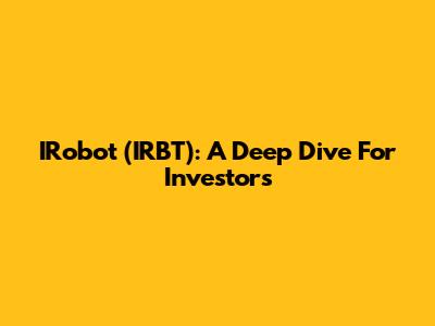 IRobot (IRBT): A Deep Dive For Investors