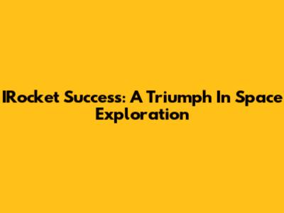 IRocket Success: A Triumph In Space Exploration