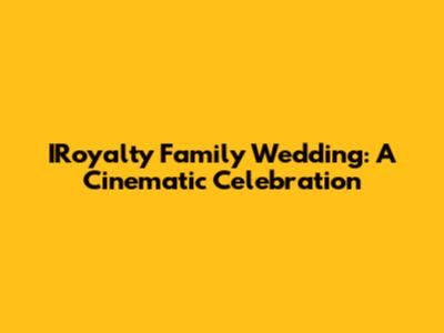 IRoyalty Family Wedding: A Cinematic Celebration