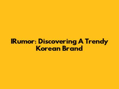 IRumor: Discovering A Trendy Korean Brand