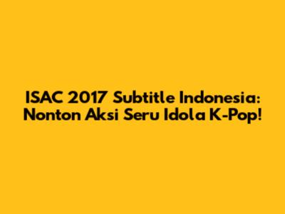 ISAC 2017 Subtitle Indonesia: Nonton Aksi Seru Idola K-Pop!