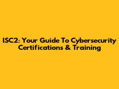 ISC2: Your Guide To Cybersecurity Certifications & Training