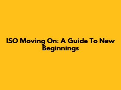 ISO Moving On: A Guide To New Beginnings