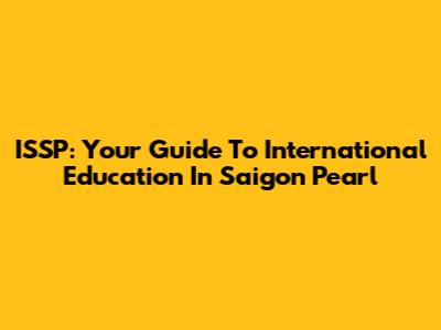 ISSP: Your Guide To International Education In Saigon Pearl