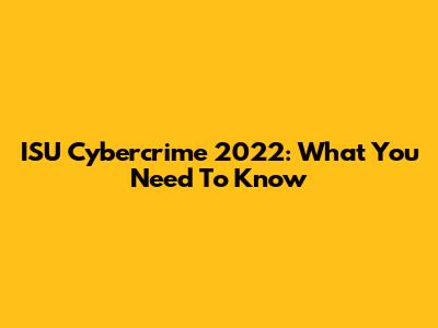 ISU Cybercrime 2022: What You Need To Know