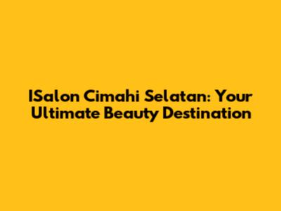 ISalon Cimahi Selatan: Your Ultimate Beauty Destination