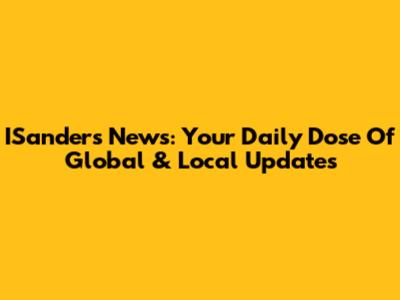ISanders News: Your Daily Dose Of Global & Local Updates