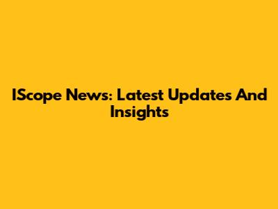 IScope News: Latest Updates And Insights