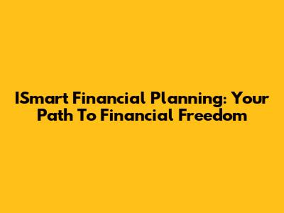 ISmart Financial Planning: Your Path To Financial Freedom