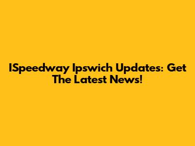 ISpeedway Ipswich Updates: Get The Latest News!
