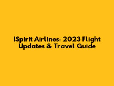 ISpirit Airlines: 2023 Flight Updates & Travel Guide