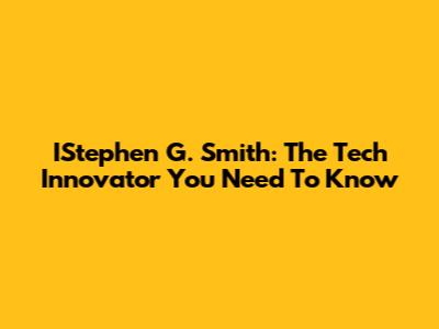 IStephen G. Smith: The Tech Innovator You Need To Know