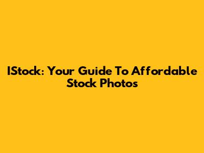 IStock: Your Guide To Affordable Stock Photos