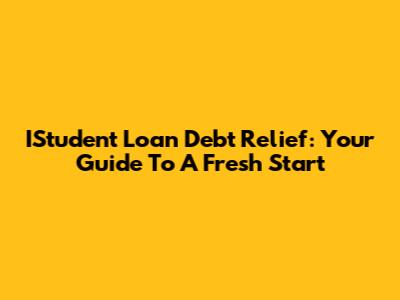 IStudent Loan Debt Relief: Your Guide To A Fresh Start